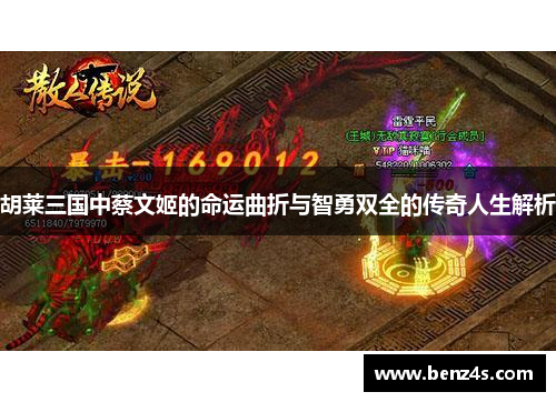 胡莱三国中蔡文姬的命运曲折与智勇双全的传奇人生解析