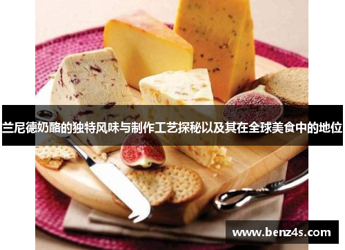兰尼德奶酪的独特风味与制作工艺探秘以及其在全球美食中的地位